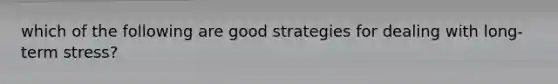 which of the following are good strategies for dealing with long-term stress?