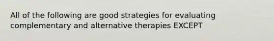 All of the following are good strategies for evaluating complementary and alternative therapies EXCEPT