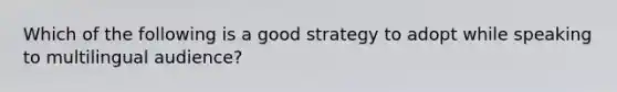 Which of the following is a good strategy to adopt while speaking to multilingual audience?