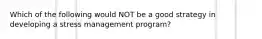 Which of the following would NOT be a good strategy in developing a stress management program?