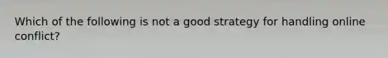 Which of the following is not a good strategy for handling online conflict?