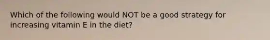 Which of the following would NOT be a good strategy for increasing vitamin E in the diet?