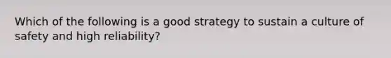 Which of the following is a good strategy to sustain a culture of safety and high reliability?