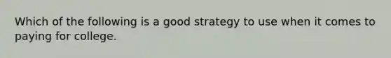 Which of the following is a good strategy to use when it comes to paying for college.