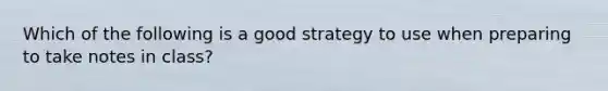 Which of the following is a good strategy to use when preparing to take notes in class?