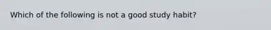 Which of the following is not a good study habit?