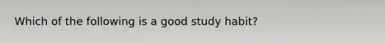 Which of the following is a good study habit?