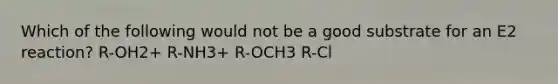 Which of the following would not be a good substrate for an E2 reaction? R-OH2+ R-NH3+ R-OCH3 R-Cl