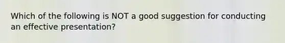 Which of the following is NOT a good suggestion for conducting an effective presentation?