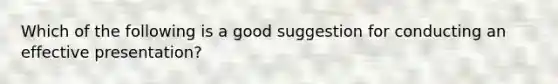 Which of the following is a good suggestion for conducting an effective presentation?