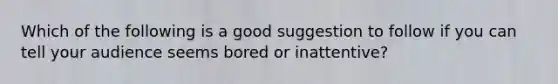 Which of the following is a good suggestion to follow if you can tell your audience seems bored or inattentive?