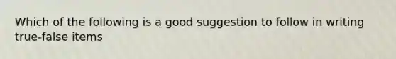 Which of the following is a good suggestion to follow in writing true-false items