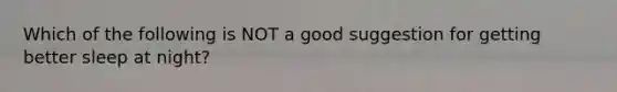 Which of the following is NOT a good suggestion for getting better sleep at night?