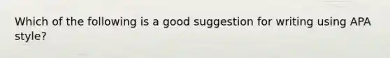 Which of the following is a good suggestion for writing using APA style?