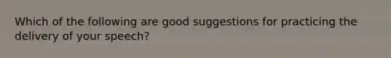 Which of the following are good suggestions for practicing the delivery of your speech?