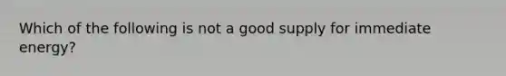 Which of the following is not a good supply for immediate energy?