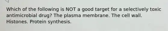 Which of the following is NOT a good target for a selectively toxic antimicrobial drug? The plasma membrane. The cell wall. Histones. Protein synthesis.