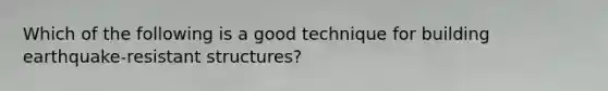 Which of the following is a good technique for building earthquake-resistant structures?