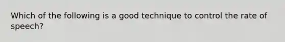 Which of the following is a good technique to control the rate of speech?