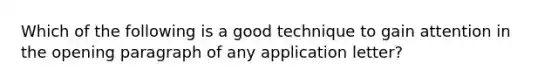 Which of the following is a good technique to gain attention in the opening paragraph of any application letter?