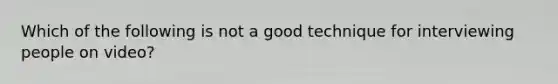 Which of the following is not a good technique for interviewing people on video?