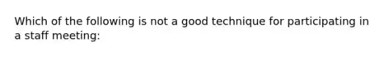 Which of the following is not a good technique for participating in a staff meeting: