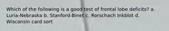 Which of the following is a good test of frontal lobe deficits? a. Luria-Nebraska b. Stanford-Binet c. Rorschach Inkblot d. Wisconsin card sort