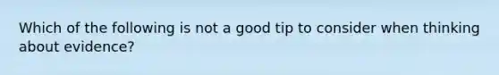 Which of the following is not a good tip to consider when thinking about evidence?