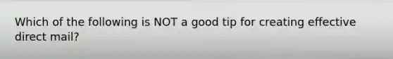 Which of the following is NOT a good tip for creating effective direct mail?