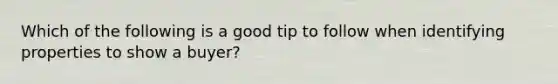 Which of the following is a good tip to follow when identifying properties to show a buyer?