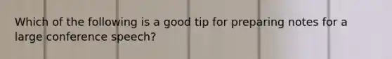 Which of the following is a good tip for preparing notes for a large conference speech?