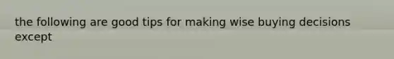 the following are good tips for making wise buying decisions except