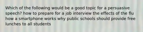 Which of the following would be a good topic for a persuasive speech? how to prepare for a job interview the effects of the flu how a smartphone works why public schools should provide free lunches to all students