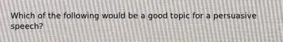 Which of the following would be a good topic for a persuasive speech?