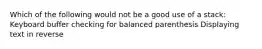 Which of the following would not be a good use of a stack: Keyboard buffer checking for balanced parenthesis Displaying text in reverse