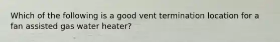 Which of the following is a good vent termination location for a fan assisted gas water heater?