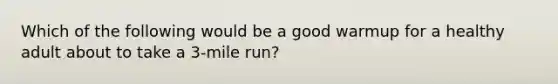 Which of the following would be a good warmup for a healthy adult about to take a 3-mile run?