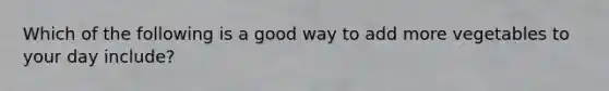Which of the following is a good way to add more vegetables to your day include?