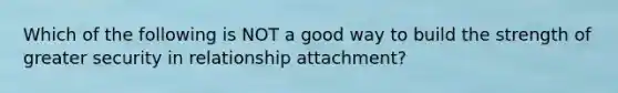 Which of the following is NOT a good way to build the strength of greater security in relationship attachment?