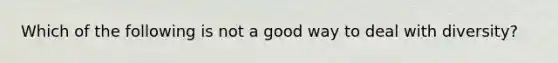 Which of the following is not a good way to deal with diversity?