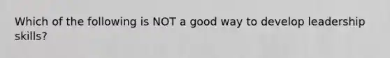 Which of the following is NOT a good way to develop leadership skills?