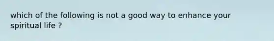 which of the following is not a good way to enhance your spiritual life ?