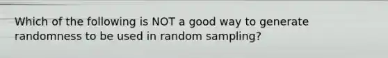 Which of the following is NOT a good way to generate randomness to be used in random sampling?