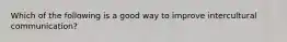 Which of the following is a good way to improve intercultural communication?