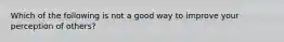 Which of the following is not a good way to improve your perception of others?