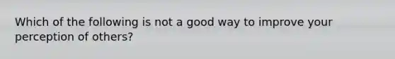 Which of the following is not a good way to improve your perception of others?