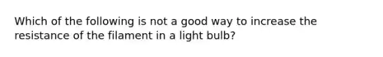 Which of the following is not a good way to increase the resistance of the filament in a light bulb?