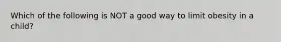 Which of the following is NOT a good way to limit obesity in a child?
