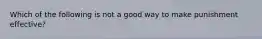 Which of the following is not a good way to make punishment effective?