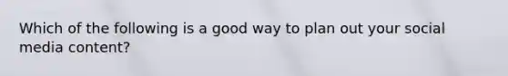 Which of the following is a good way to plan out your social media content?